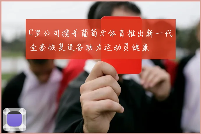 C罗公司携手葡萄牙体育推出新一代全套恢复设备助力运动员健康