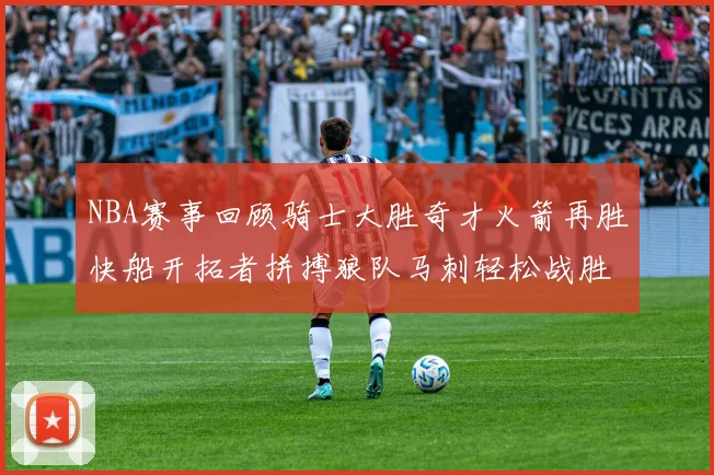 NBA赛事回顾骑士大胜奇才火箭再胜快船开拓者拼搏狼队马刺轻松战胜勇士