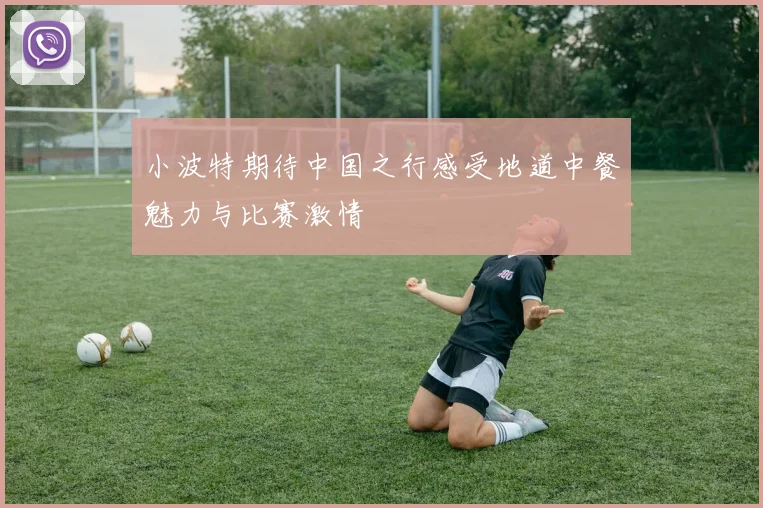 小波特期待中国之行感受地道中餐魅力与比赛激情