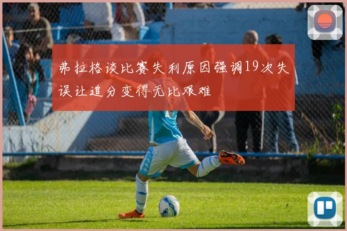 弗拉格谈比赛失利原因强调19次失误让追分变得无比艰难