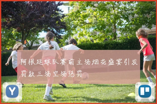 阿根廷球队赛前主场烟花盛宴引发罚款三场空场惩罚