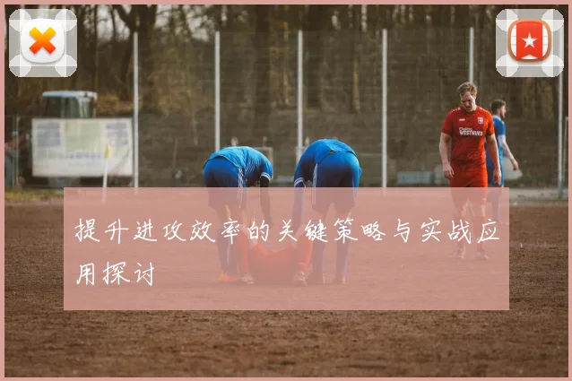 提升进攻效率的关键策略与实战应用探讨