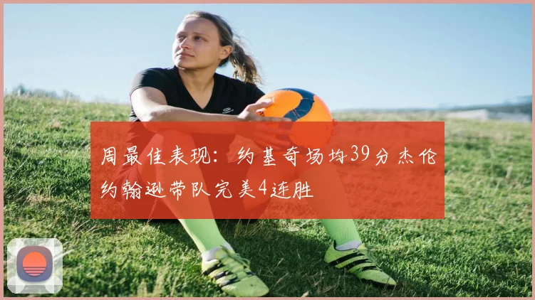 周最佳表现：约基奇场均39分杰伦约翰逊带队完美4连胜