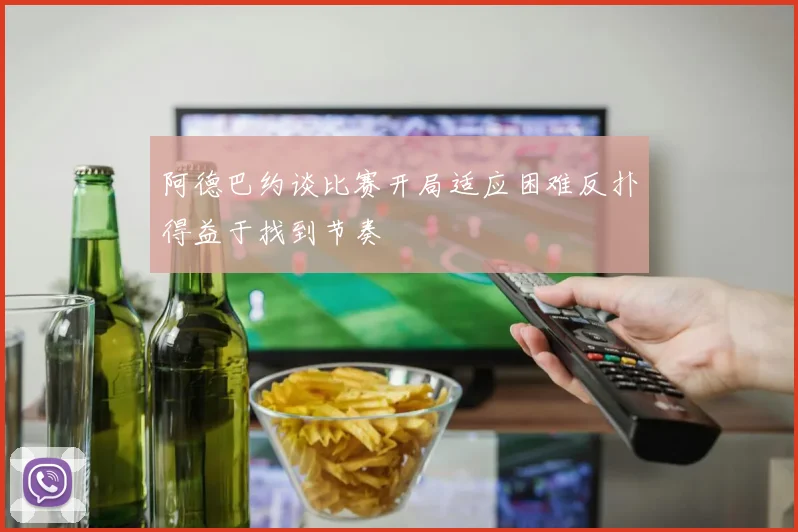 阿德巴约谈比赛开局适应困难反扑得益于找到节奏