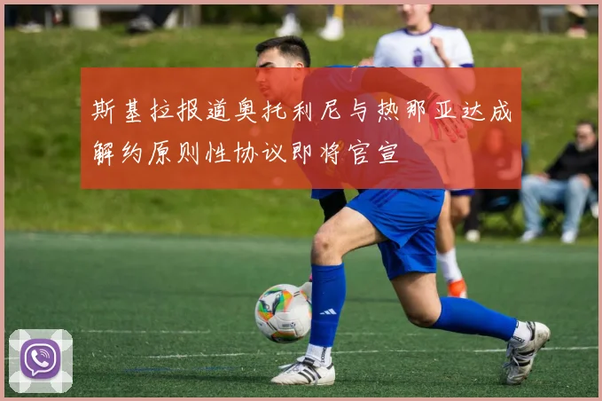 斯基拉报道奥托利尼与热那亚达成解约原则性协议即将官宣