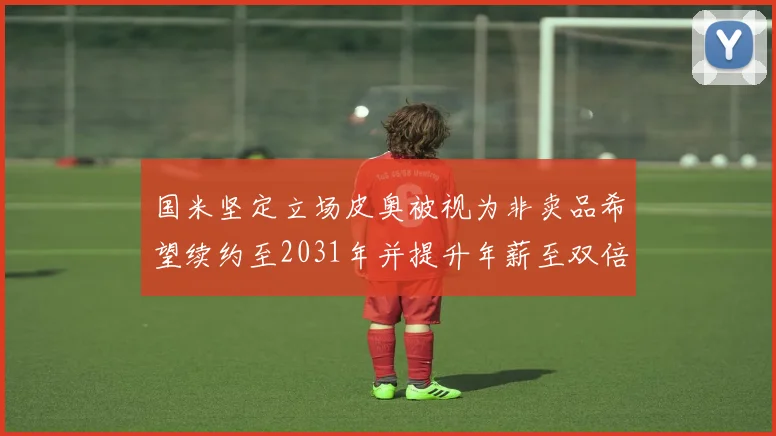 国米坚定立场皮奥被视为非卖品希望续约至2031年并提升年薪至双倍水平