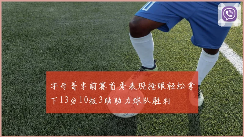 字母哥季前赛首秀表现抢眼轻松拿下13分10板3助助力球队胜利