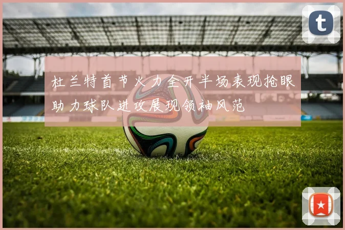 杜兰特首节火力全开半场表现抢眼助力球队进攻展现领袖风范