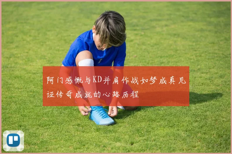 阿门感慨与KD并肩作战如梦成真见证传奇成就的心路历程