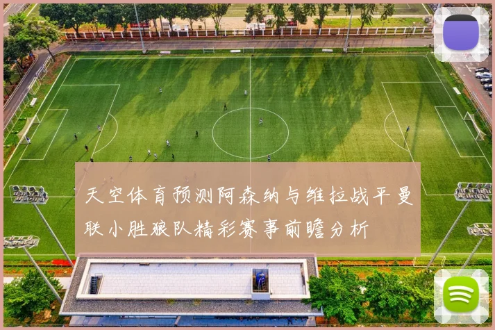 天空体育预测阿森纳与维拉战平曼联小胜狼队精彩赛事前瞻分析