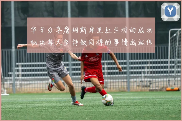 华子分享詹姆斯库里杜兰特的成功秘诀每天坚持做同样的事情成就伟大人生