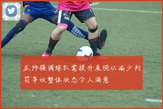 瓜帅强调球队需提升表现以减少判罚争议整体状态令人满意
