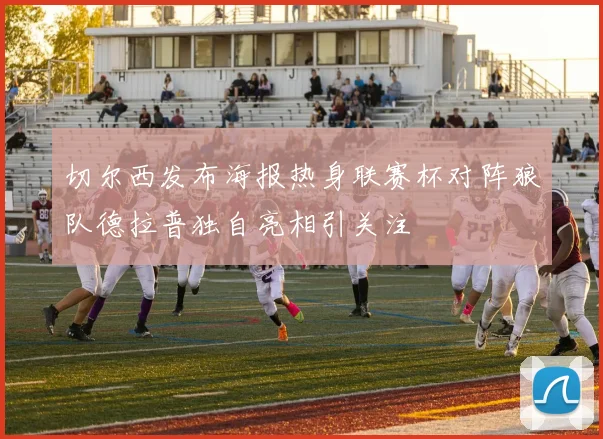切尔西发布海报热身联赛杯对阵狼队德拉普独自亮相引关注