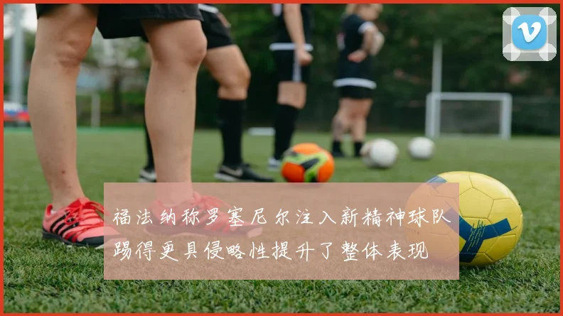 福法纳称罗塞尼尔注入新精神球队踢得更具侵略性提升了整体表现