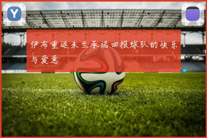 伊布重返米兰承诺回报球队的快乐与爱意
