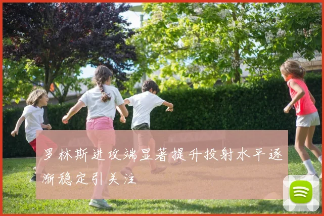 罗林斯进攻端显著提升投射水平逐渐稳定引关注