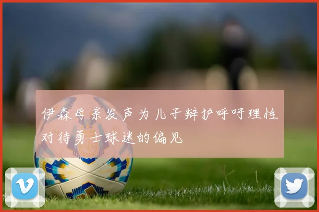伊森母亲发声为儿子辩护呼吁理性对待勇士球迷的偏见