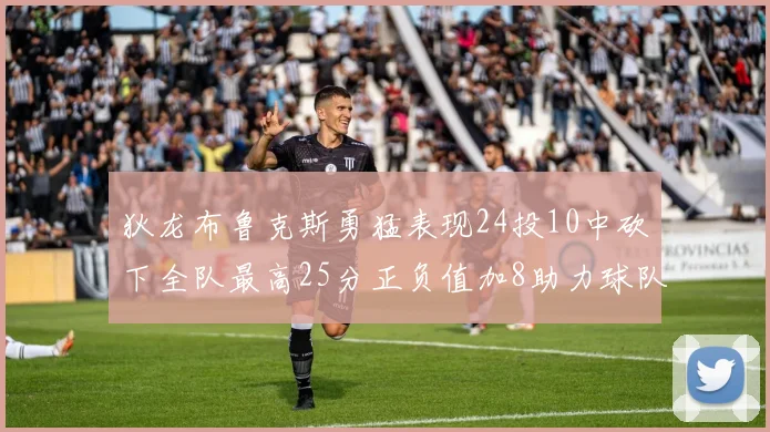 狄龙布鲁克斯勇猛表现24投10中砍下全队最高25分正负值加8助力球队胜利