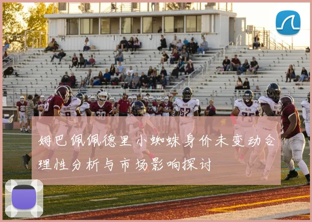 姆巴佩佩德里小蜘蛛身价未变动合理性分析与市场影响探讨