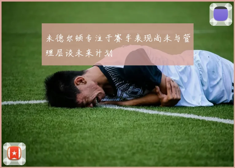 米德尔顿专注于赛季表现尚未与管理层谈未来计划