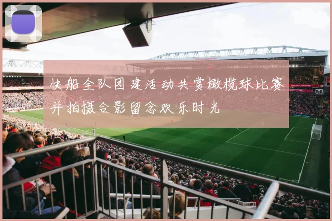 快船全队团建活动共赏橄榄球比赛并拍摄合影留念欢乐时光