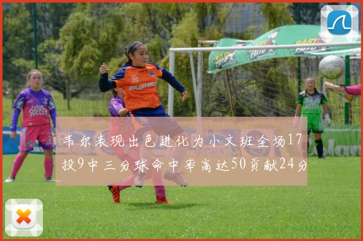 韦尔表现出色进化为小文班全场17投9中三分球命中率高达50贡献24分10篮板