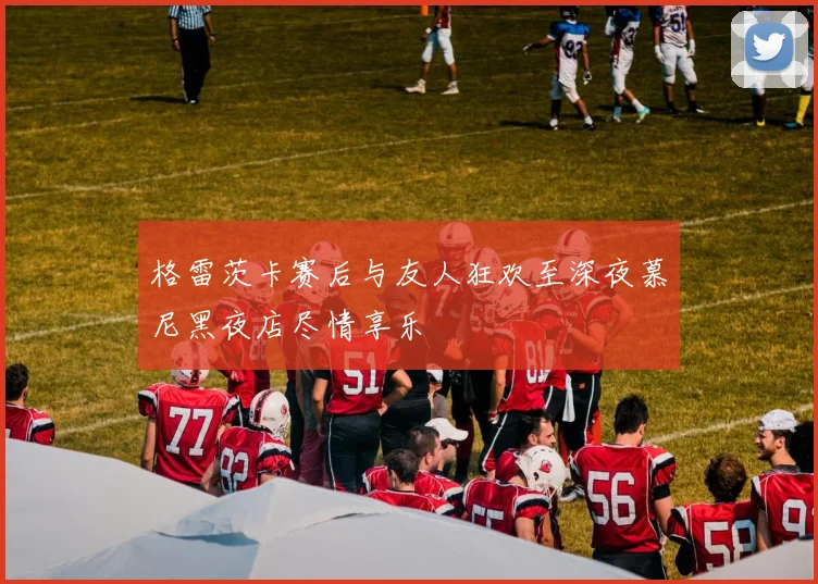 格雷茨卡赛后与友人狂欢至深夜慕尼黑夜店尽情享乐
