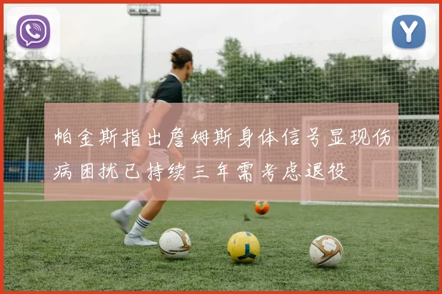 帕金斯指出詹姆斯身体信号显现伤病困扰已持续三年需考虑退役