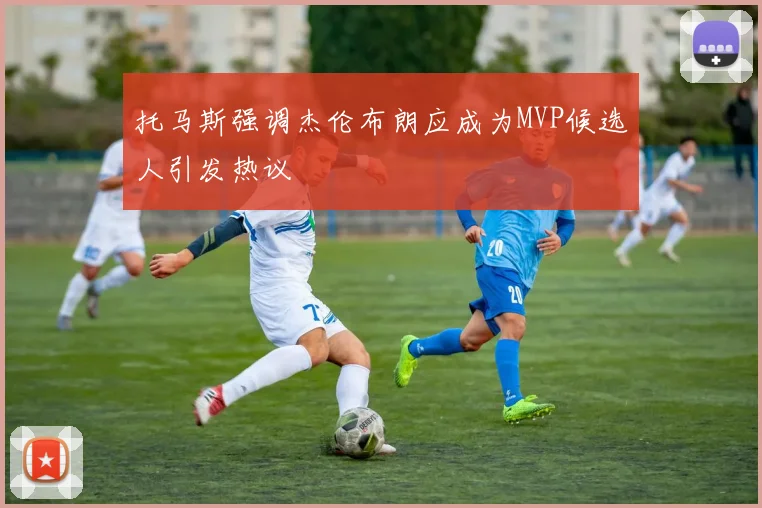 托马斯强调杰伦布朗应成为MVP候选人引发热议