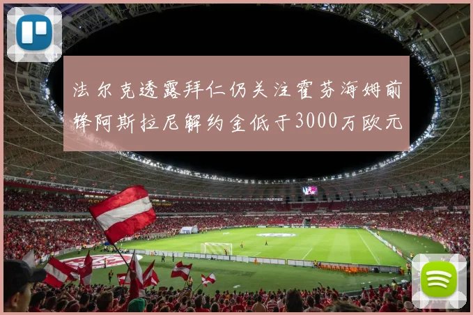 法尔克透露拜仁仍关注霍芬海姆前锋阿斯拉尼解约金低于3000万欧元