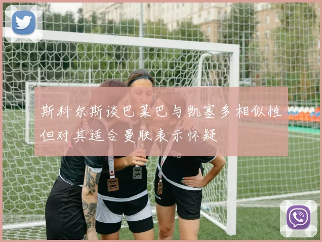 斯科尔斯谈巴莱巴与凯塞多相似性但对其适合曼联表示怀疑