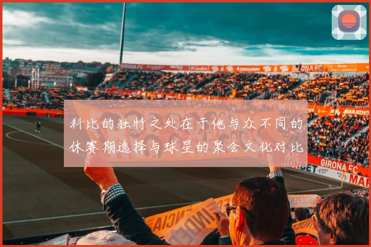 科比的独特之处在于他与众不同的休赛期选择与球星的聚会文化对比