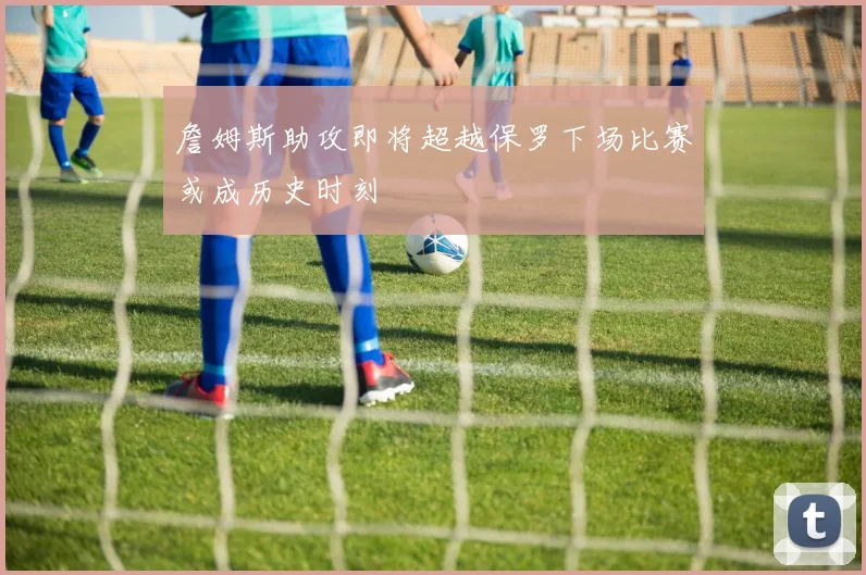 詹姆斯助攻即将超越保罗下场比赛或成历史时刻