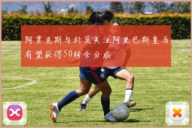 阿贾克斯与科莫关注阿里巴斯皇马有望获得50转会分成