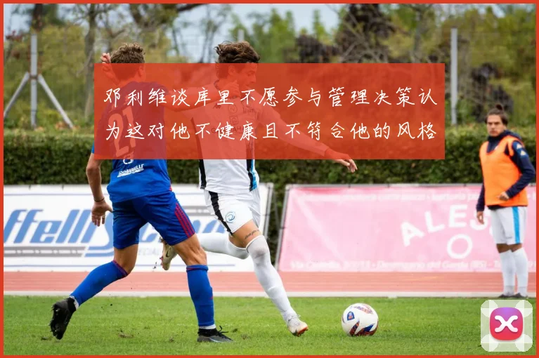 邓利维谈库里不愿参与管理决策认为这对他不健康且不符合他的风格