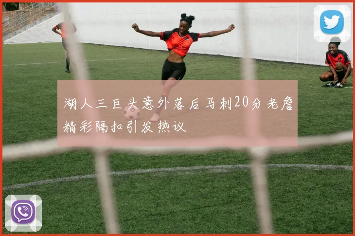 湖人三巨头意外落后马刺20分老詹精彩隔扣引发热议