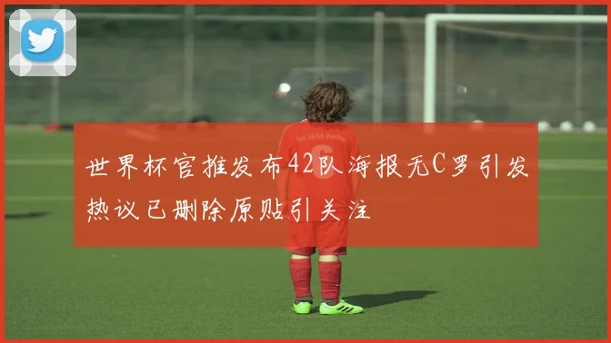 世界杯官推发布42队海报无C罗引发热议已删除原贴引关注