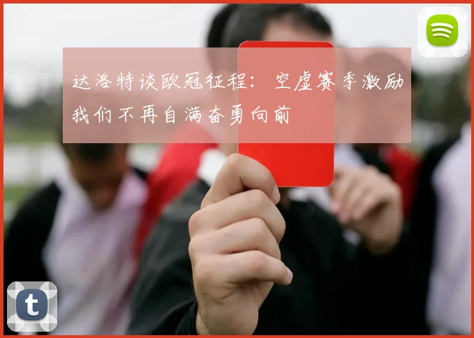 达洛特谈欧冠征程：空虚赛季激励我们不再自满奋勇向前