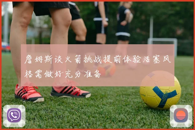 詹姆斯谈火箭挑战提前体验活塞风格需做好充分准备