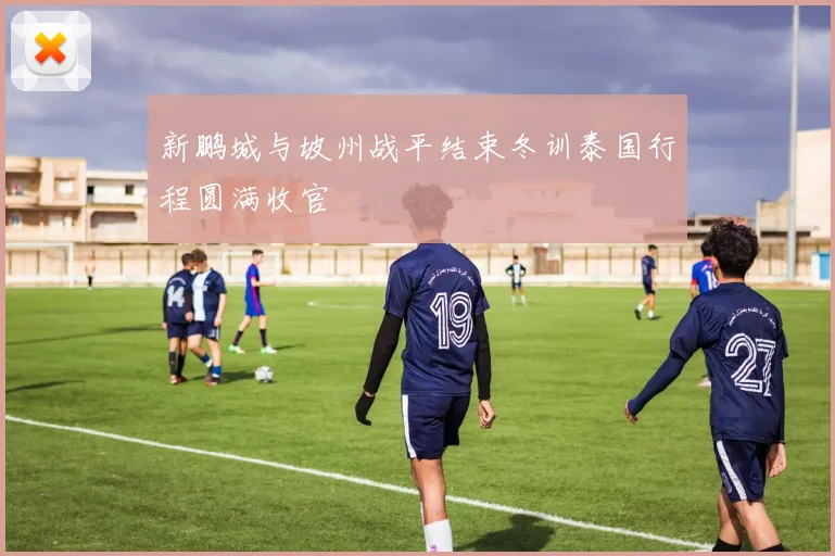新鹏城与坡州战平结束冬训泰国行程圆满收官