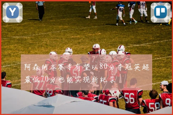 阿森纳本赛季有望以80分夺冠英超最低70分也能实现新纪录