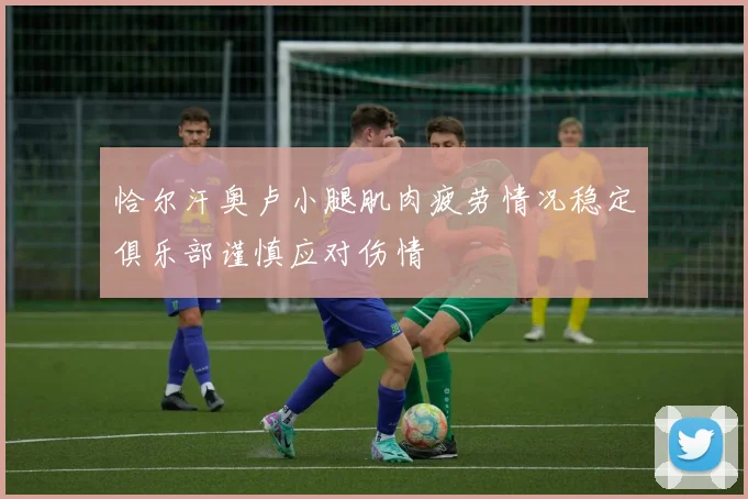 恰尔汗奥卢小腿肌肉疲劳情况稳定俱乐部谨慎应对伤情