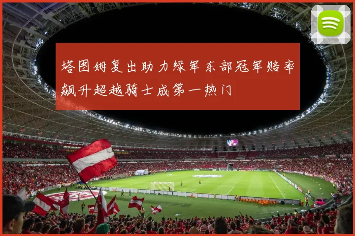 塔图姆复出助力绿军东部冠军赔率飙升超越骑士成第一热门