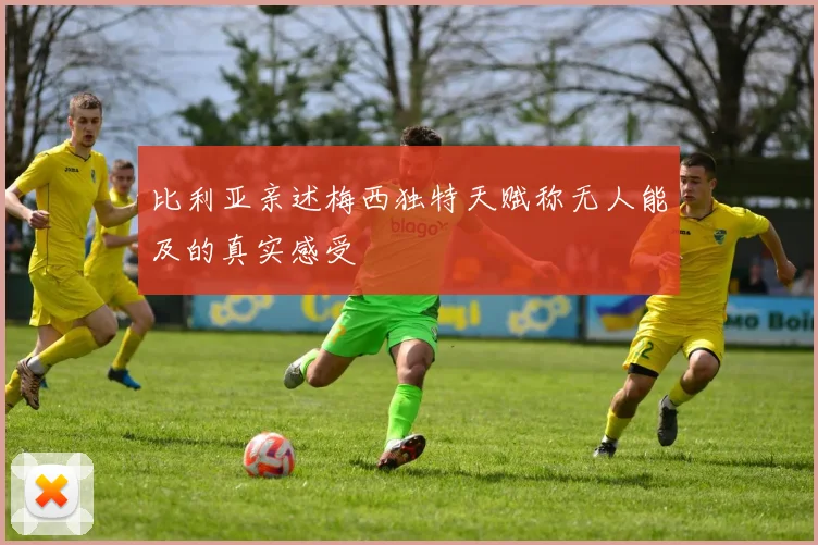 比利亚亲述梅西独特天赋称无人能及的真实感受