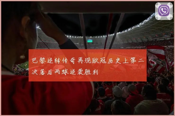 巴黎逆转传奇再现欧冠历史上第二次落后两球逆袭胜利