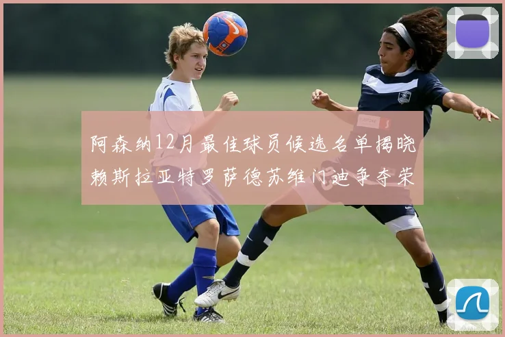 阿森纳12月最佳球员候选名单揭晓赖斯拉亚特罗萨德苏维门迪争夺荣誉