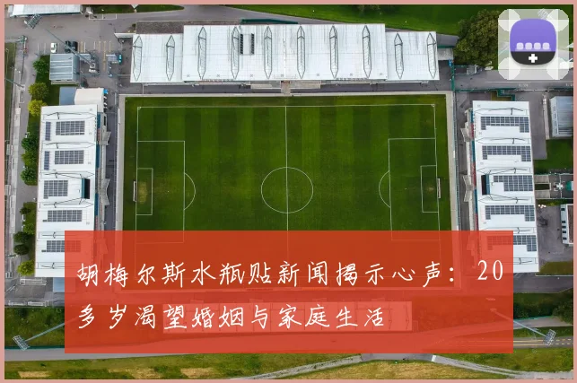 胡梅尔斯水瓶贴新闻揭示心声：20多岁渴望婚姻与家庭生活