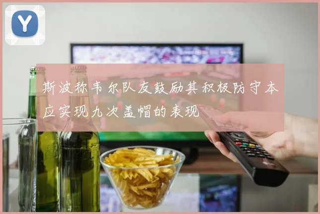 斯波称韦尔队友鼓励其积极防守本应实现九次盖帽的表现
