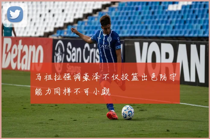 马祖拉强调豪泽不仅投篮出色防守能力同样不可小觑