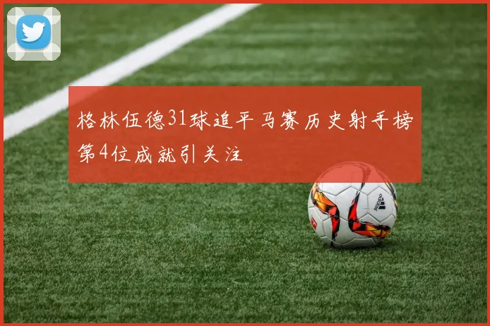 格林伍德31球追平马赛历史射手榜第4位成就引关注